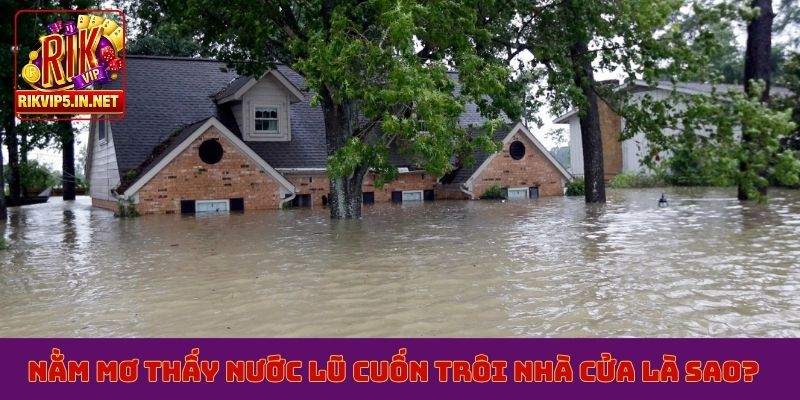 Nằm mơ thấy nước lũ cuốn trôi nhà cửa là sao?